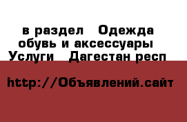  в раздел : Одежда, обувь и аксессуары » Услуги . Дагестан респ.